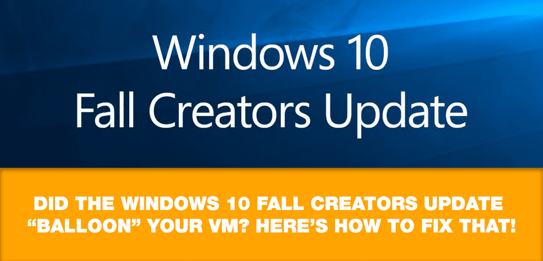 Did the Windows 10 Fall Creators Update “Balloon” Your VM? Here’s How to Fix That!