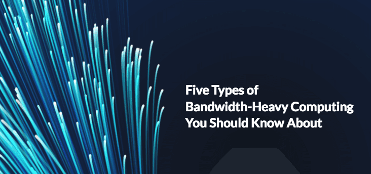 Five Types of Bandwidth-Heavy Computing You Should Know About